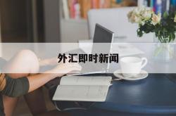 外汇即时新闻(外汇新闻头条最新消息)