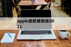 apple退款被拒绝2021(applestore申请退款被拒绝)