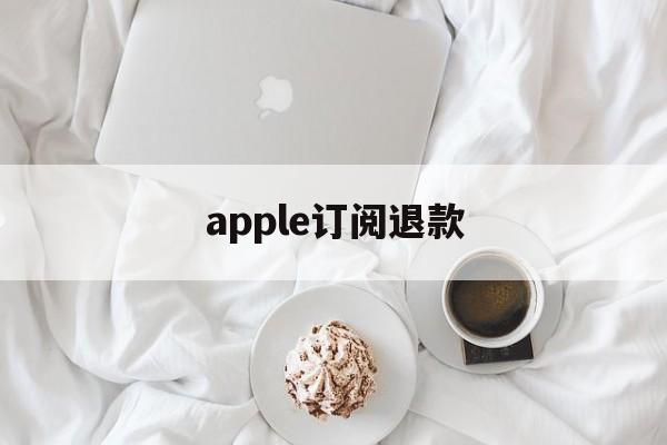 apple订阅退款(Apple订阅退款客服电话)