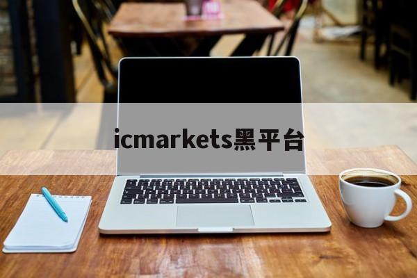 icmarkets黑平台(icmarkets官方网站正规吗)